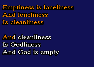 Emptiness is loneliness
And loneliness
Is cleanliness

And cleanliness
Is Godliness
And God is empty