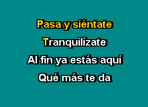 Pasa y sit'antate

Tranquilizate

Al fln ya estas aqui

Quc'e mas te da