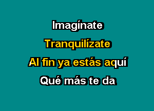 lmaginate

Tranquilizate

Al fln ya estas aqui

Quc'e mas te da