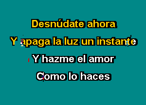 Desnl'Jdate ahora

Y .ipaga la luz un instante

Y hazme el amor

Como Io haces