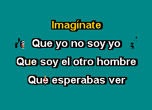 Imaginate

3 Que yo no soy yo

Que soy el otro hombre

Que esperabas ver