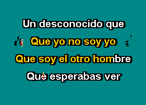 Un desconocido que

3 Que yo no soy yo

Que soy el otro hombre

Que esperabas ver