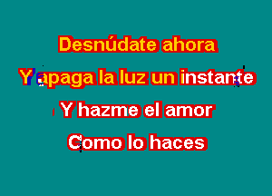 Desnl'Jdate ahora

Y gipaga la luz un instante

Y hazme el amor

Como Io haces