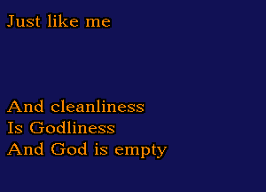 Just like me

And cleanliness
Is Godliness
And God is empty