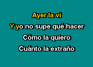 Ayer la vi

Y yo no supe quc'a hacer

C6mo Ia quiero

Cue'lnto Ia extrafm