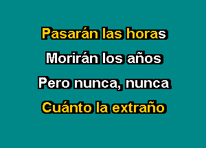 Pasaran las horas

Moriran los afios

Pero nunca, nunca

Cuanto la extrafwo