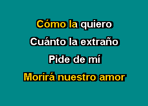 Cdmo la quiero

Cuanto la extrafio
Pide de mi

Morira nuestro amor