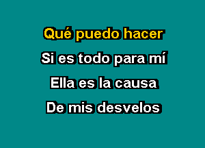 Quc'e puedo hacer

Si es todo para mi
Ella es la causa

De mis desvelos