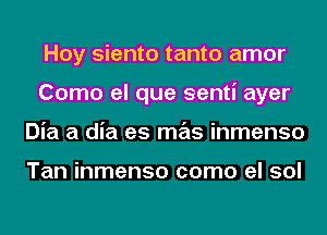 Hoy siento tanto amor
Como el que senti ayer
Dia a dia es mas inmenso

Tan inmenso como el sol