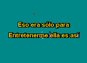 Eso era sblo para

Entretenerrbeiala es asi