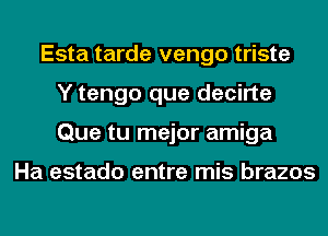 Esta tarde vengo triste
Y tengo que decirte
Que tu mejor amiga

Ha estado entre mis brazos