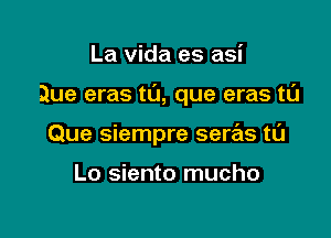 La vida es asi

Que eras tL'J, que eras t0

Que siempre sere'us tL'J

Lo siento mucho