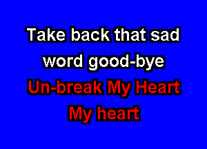 Take back that sad
word good-bye