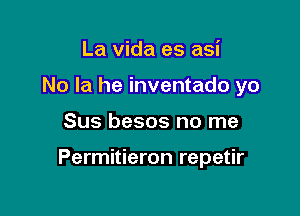 La vida es asi

No la he inventado yo

Sus besos no me

Permitieron repetir