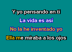 Y yo pensando en ti
La Vida es asi

No la he inventado yo

Ella me miraba a los ojos