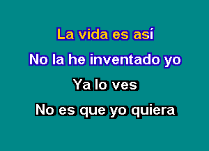 La Vida es asi
No la he inventado yo

Ya lo ves

No es que yo quiera