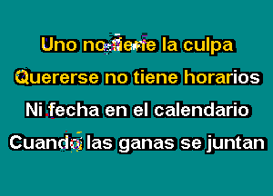 Uno nogf-iemre la culpa
Quererse no tiene horarios
Ni fecha en el calendario

Cuandgri las ganas 5e juntan