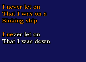 I never let on
That I was on a
Sinking ship

I never let on
That I was down