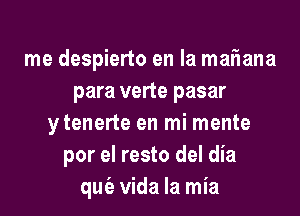 me despierto en la maIEana
para verte pasar

ytenerte en mi mente
por el resto del dia
qut'a Vida la mia