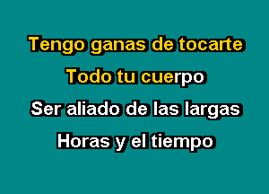 Tengo ganas de tocarte

Todo tu cuerpo

Ser aliado de las largas

Horas y el tiempo