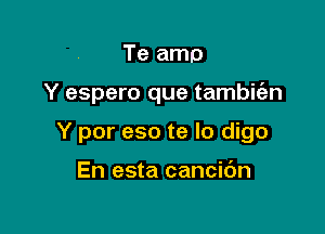 Te amp

Y espero que tambiien

Y por eso te lo digo

En esta cancidn