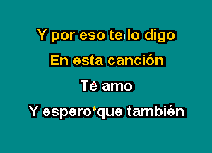 Y por eso te.lo digo

En esta cancibn
Te amo

Y esperdque tambit'an