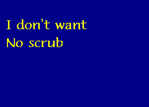 I don't want
No scrub