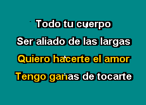 .Todo tu cuerpo
Ser aliado de las largas
Quiero hdcerte el amor

Tengo ganas de tocarte