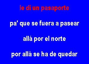 pa' que se fuera a pasear

alla por el norte

por alla se ha de quedar