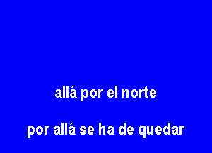 alla por el norte

por alla se ha de quedar