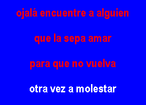 otra vez a molestar