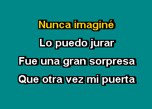 Nunca imagim5

Lo puedo jurar
Fue una gran sorpresa

Que otra vez mi puerta