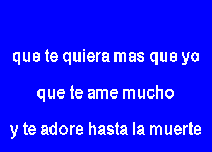 que te quiera mas que yo

que te ame mucho

y te adore hasta la muerte