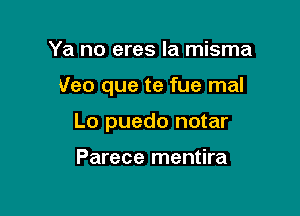 Ya no eres la misma

Veo que te fue mal

Lo puedo notar

Parece mentira