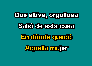 Que altiva, orgullosa

Salic') de esta casa

En dc'mde quedc')

Aquella mujer