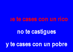 no te castigues

y te cases con un pobre