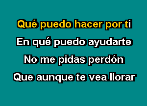 Qmiz puedo hacer por ti
En qugz puedo ayudarte
No me pidas perdc'm

Que aunque te vea llorar