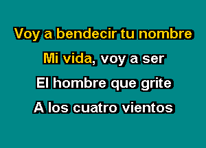 Voy a bendecir tu nombre

Mi Vida, voy a ser

El hombre que grite

A los cuatro vientos