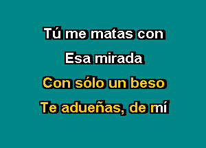 Tu me matas con
Esa mirada

Con sdlo un beso

Te aduerRas, de mi