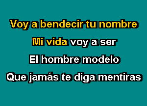 Voy a bendecir tu nombre
Mi Vida voy a ser
El hombre modelo

Que jamas te diga mentiras