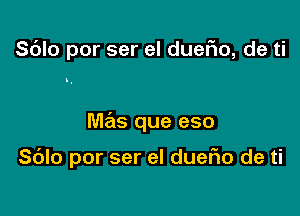 Sdlo por ser el duerio, de ti

..

mas que eso

S(Jlo por ser el dueFIo de ti