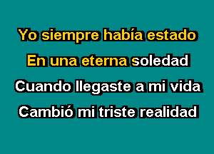 Yo siempre habia estado
En una eterna soledad
Cuando llegaste a mi Vida

Cambic') mi triste realidad