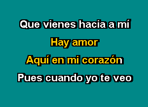 Que vienes hacia a mi

Hay amor

Aqui en mi corazdn

Pues cuando yo te veo