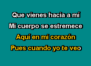 Que vienes hacia a mi
Mi cuerpo se estremece

Aqui en mi corazbn

Pues cuando yo te veo

g