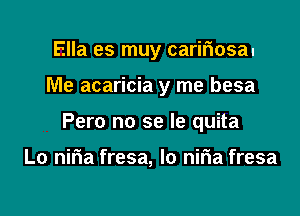 Ella es muy caririosa.

Me acaricia y me besa

Pero no se le quita

Lo niria fresa, Io niria fresa