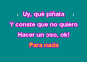 . Uy, qm'e pifiata I

Y conste que no quiero

Hacer un 4050, 0k!

Para nada