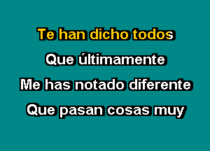 Te han dicho todos
Que ultimamente

Me has notado diferente

Que pasan cosas muy