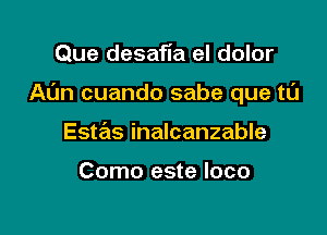 Que desafia el dolor

Al'm cuando sabe que t0

Estas inalcanzable

Como este loco