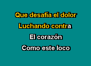 Que desafla el dolor

Luchando contra
El corazdn

Como este loco