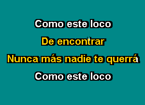 Como este loco

De encontrar

Nunca mas nadie te querra

Como este loco